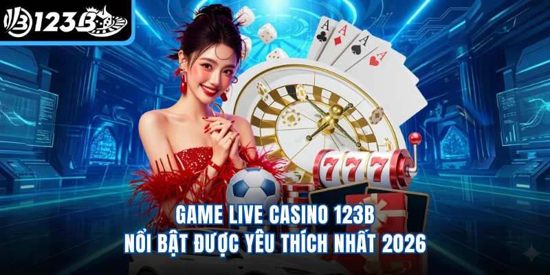 Game live casino 123B nổi bật được yêu thích nhất 2026