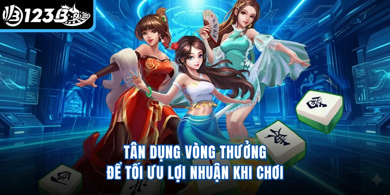 Tân dụng vòng thưởng để tối ưu lợi nhuận khi chơi